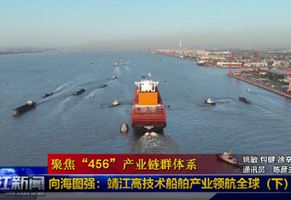 【大抓经济 大抓产业 大抓项目--聚焦“456”产业链群体系】向海图强:靖江高技术船舶产业领航全球(下)